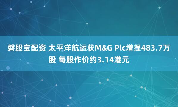 磐股宝配资 太平洋航运获M&G Plc增捏483.7万股 每股作价约3.14港元