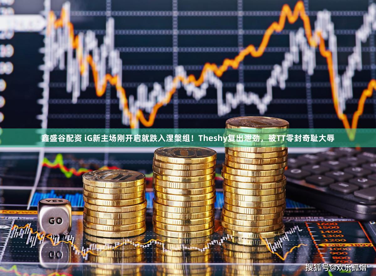 鑫盛谷配资 iG新主场刚开启就跌入涅槃组!Theshy复出泄劲,被TT零封奇耻大辱