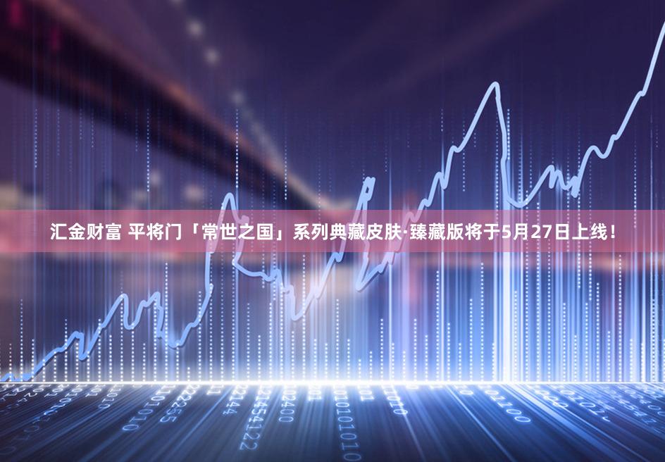 汇金财富 平将门「常世之国」系列典藏皮肤·臻藏版将于5月27日上线！