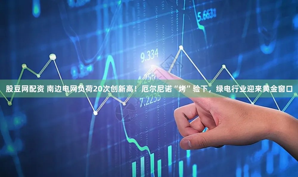 股豆网配资 南边电网负荷20次创新高！厄尔尼诺“烤”验下，绿电行业迎来黄金窗口