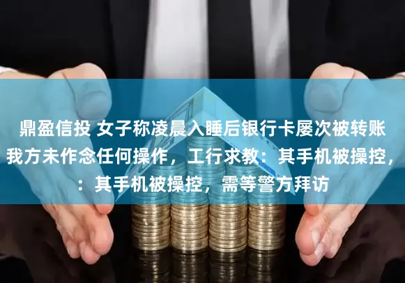 鼎盈信投 女子称凌晨入睡后银行卡屡次被转账损违约42万，我方未作念任何操作，工行求教：其手机被操控，需等警方拜访