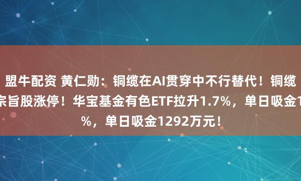 盟牛配资 黄仁勋：铜缆在AI贯穿中不行替代！铜缆高速贯穿宗旨股涨停！华宝基金有色ETF拉升1.7%，单日吸金1292万元！