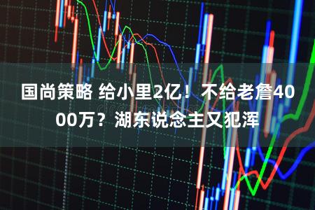 国尚策略 给小里2亿！不给老詹4000万？湖东说念主又犯浑