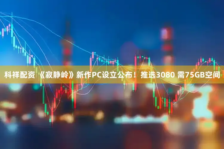 科祥配资 《寂静岭》新作PC设立公布！推选3080 需75GB空间