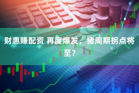 财惠赚配资 再度爆发，猪周期拐点将至？