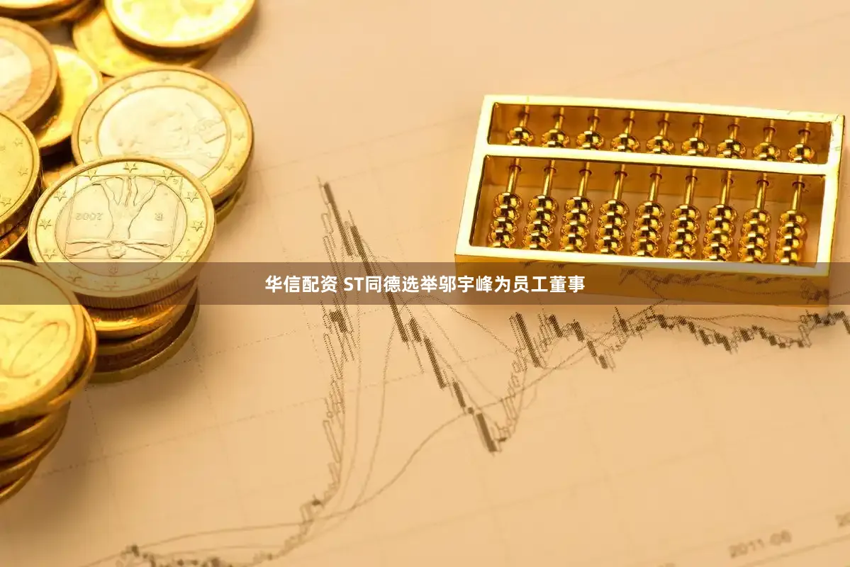 华信配资 ST同德选举邬宇峰为员工董事