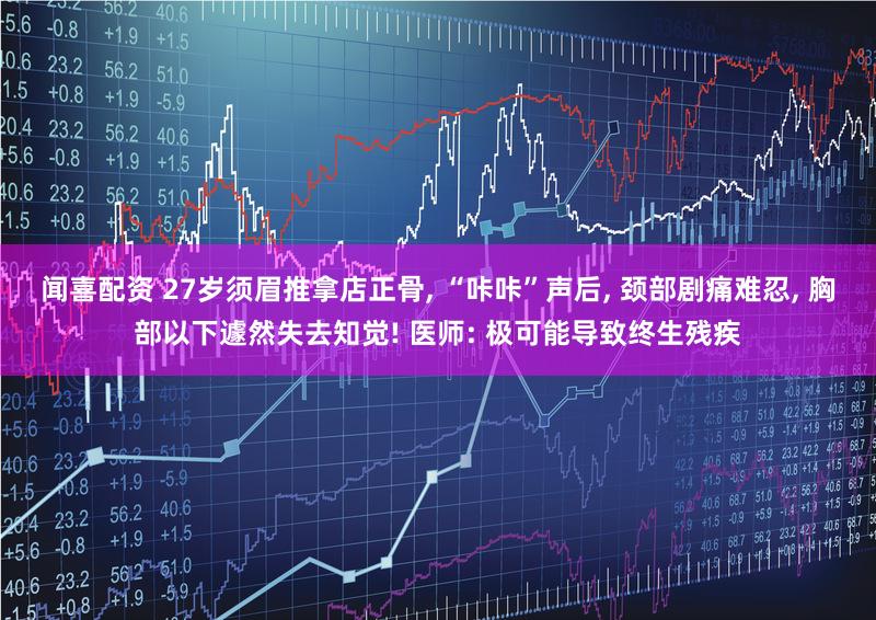 闻喜配资 27岁须眉推拿店正骨, “咔咔”声后, 颈部剧痛难忍, 胸部以下遽然失去知觉! 医师: 极可能导致终生残疾