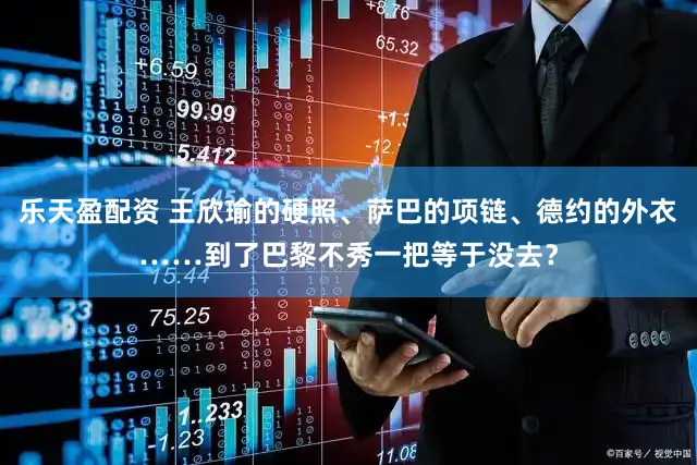 乐天盈配资 王欣瑜的硬照、萨巴的项链、德约的外衣……到了巴黎不秀一把等于没去？