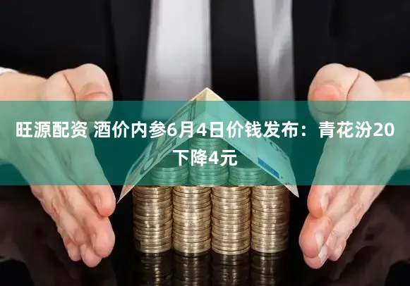 旺源配资 酒价内参6月4日价钱发布：青花汾20下降4元