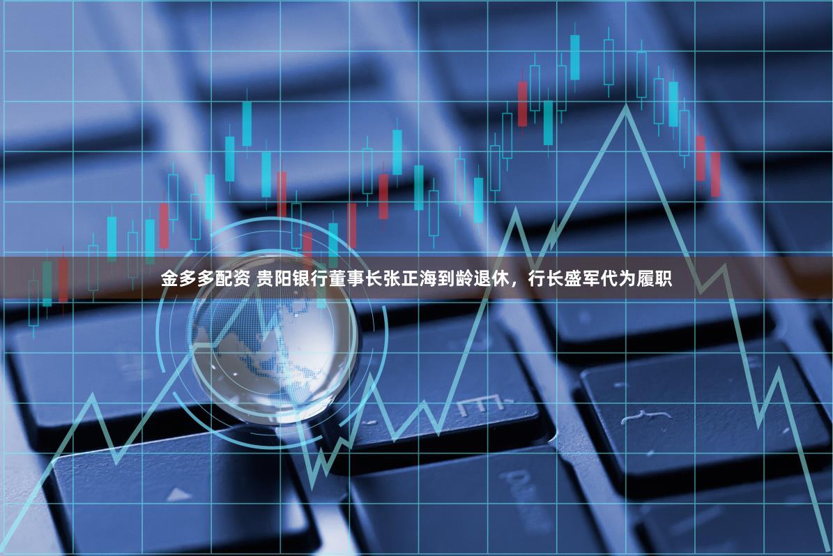 金多多配资 贵阳银行董事长张正海到龄退休，行长盛军代为履职