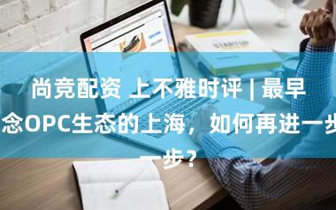 尚竞配资 上不雅时评 | 最早作念OPC生态的上海，如何再进一步？