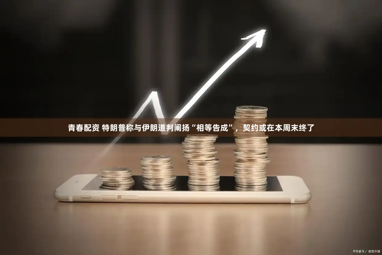 青春配资 特朗普称与伊朗道判阐扬“相等告成”，契约或在本周末终了