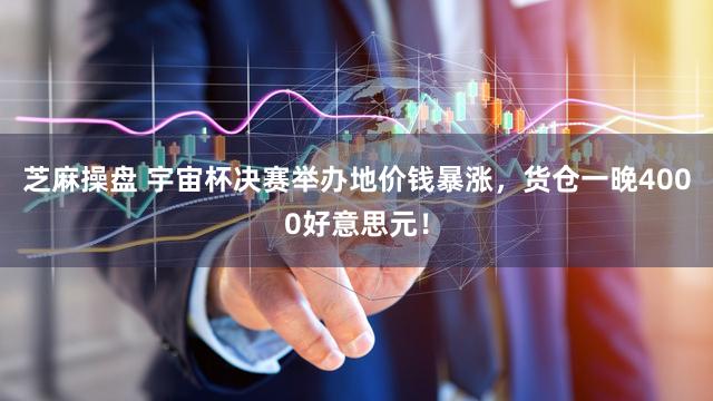 芝麻操盘 宇宙杯决赛举办地价钱暴涨，货仓一晚4000好意思元！