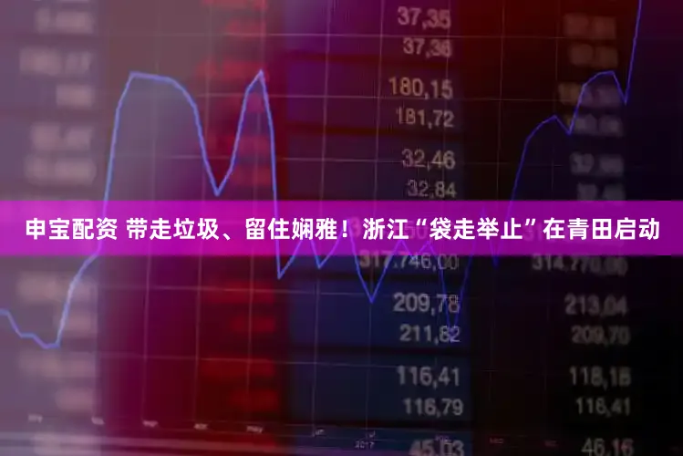 申宝配资 带走垃圾、留住娴雅！浙江“袋走举止”在青田启动