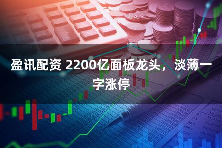 盈讯配资 2200亿面板龙头，淡薄一字涨停