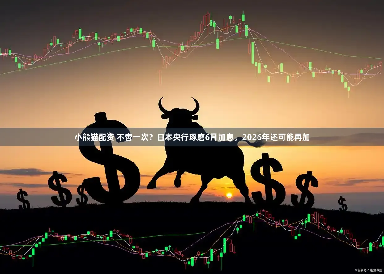 小熊猫配资 不啻一次？日本央行琢磨6月加息，2026年还可能再加