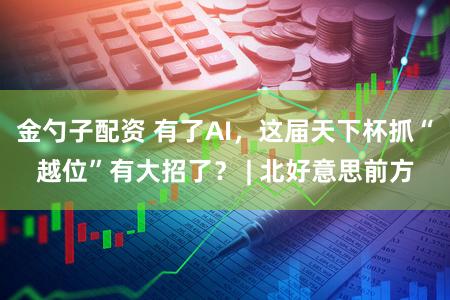 金勺子配资 有了AI，这届天下杯抓“越位”有大招了？ | 北好意思前方