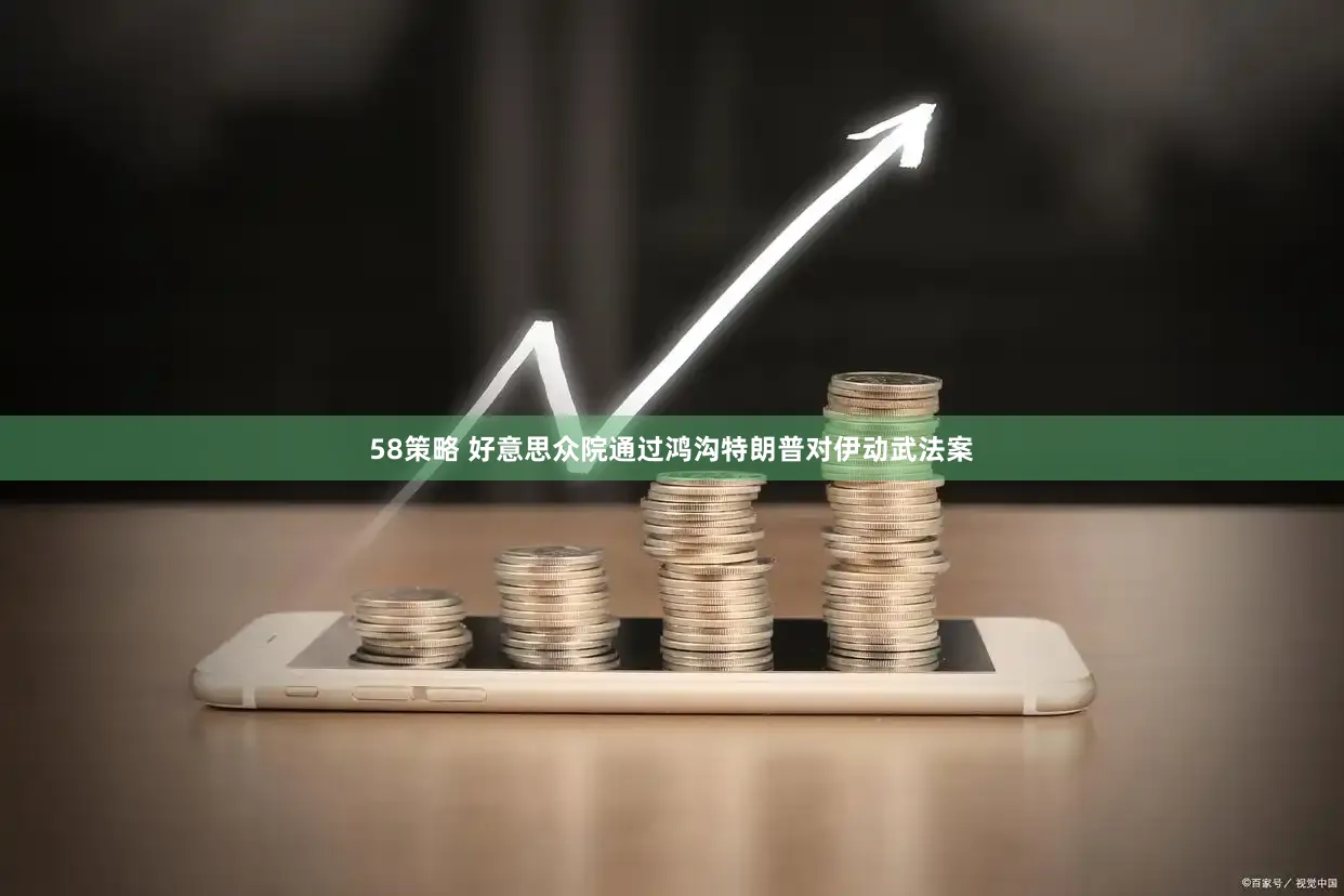 58策略 好意思众院通过鸿沟特朗普对伊动武法案