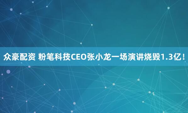 众豪配资 粉笔科技CEO张小龙一场演讲烧毁1.3亿！