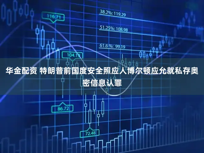 华金配资 特朗普前国度安全照应人博尔顿应允就私存奥密信息认罪