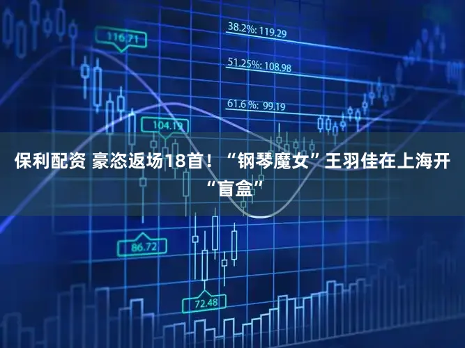 保利配资 豪恣返场18首！“钢琴魔女”王羽佳在上海开“盲盒”