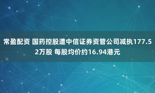 常盈配资 国药控股遭中信证券资管公司减执177.52万股 每股均价约16.94港元