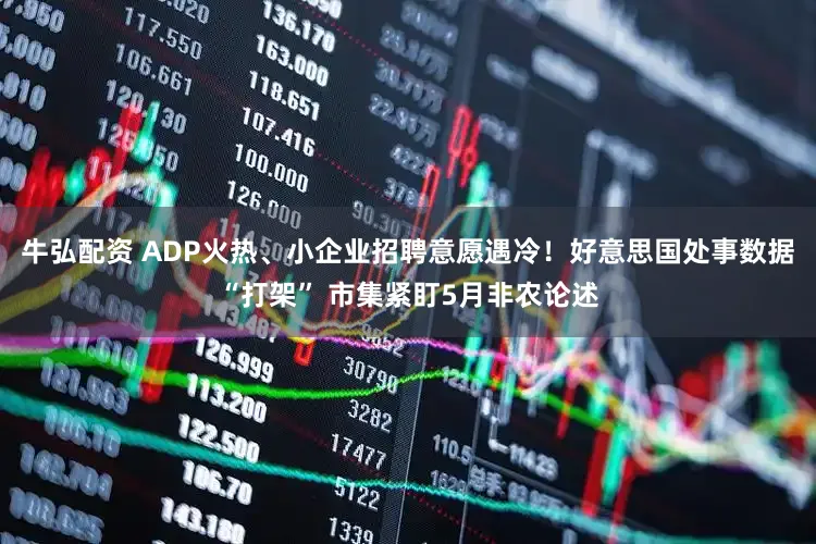 牛弘配资 ADP火热、小企业招聘意愿遇冷！好意思国处事数据“打架” 市集紧盯5月非农论述