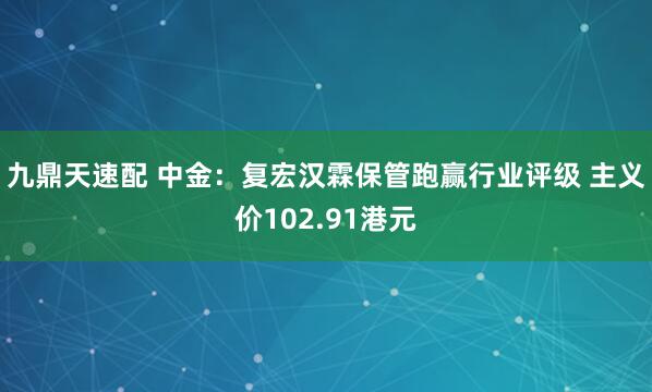 九鼎天速配 中金：复宏汉霖保管跑赢行业评级 主义价102.91港元
