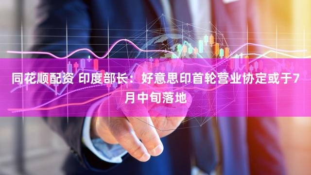 同花顺配资 印度部长：好意思印首轮营业协定或于7月中旬落地