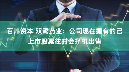 百川资本 双鹭药业：公司现在握有的已上市股票往时会择机出售