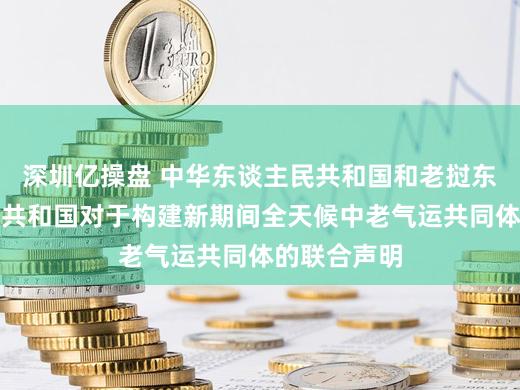 深圳亿操盘 中华东谈主民共和国和老挝东谈主民民主共和国对于构建新期间全天候中老气运共同体的联合声明