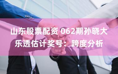 山东股票配资 062期孙晓大乐透估计奖号：跨度分析