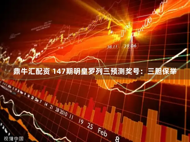 鼎牛汇配资 147期明皇罗列三预测奖号:三胆保举