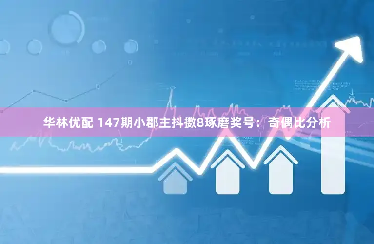 华林优配 147期小郡主抖擞8琢磨奖号：奇偶比分析