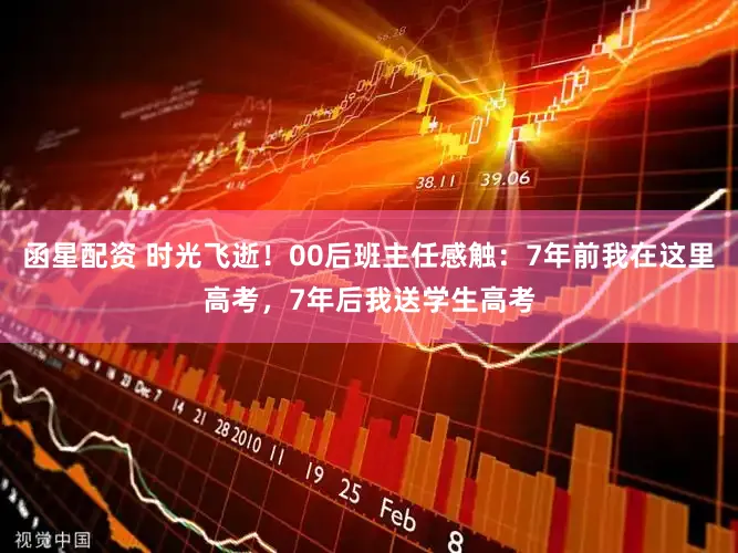 函星配资 时光飞逝！00后班主任感触：7年前我在这里高考，7年后我送学生高考