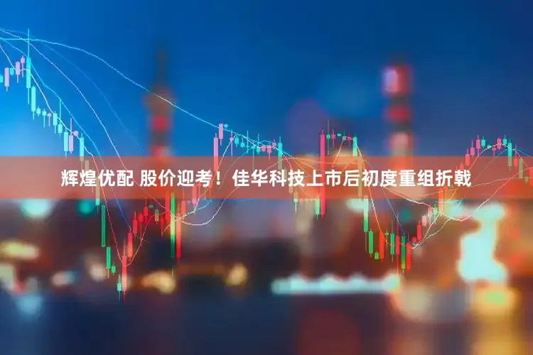 辉煌优配 股价迎考！佳华科技上市后初度重组折戟