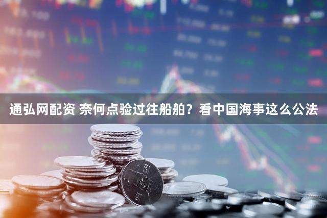 通弘网配资 奈何点验过往船舶？看中国海事这么公法