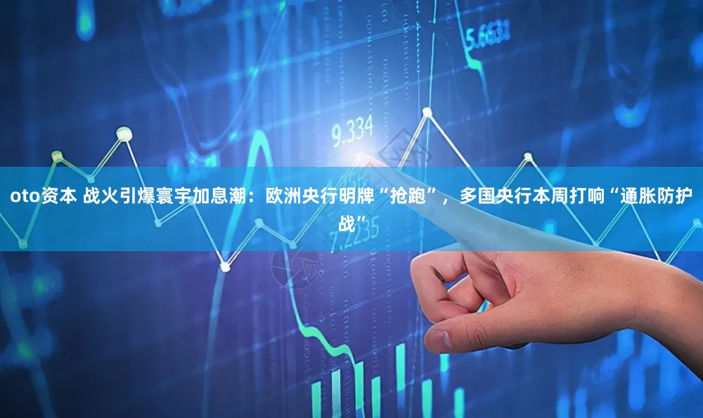 oto资本 战火引爆寰宇加息潮：欧洲央行明牌“抢跑”，多国央行本周打响“通胀防护战”