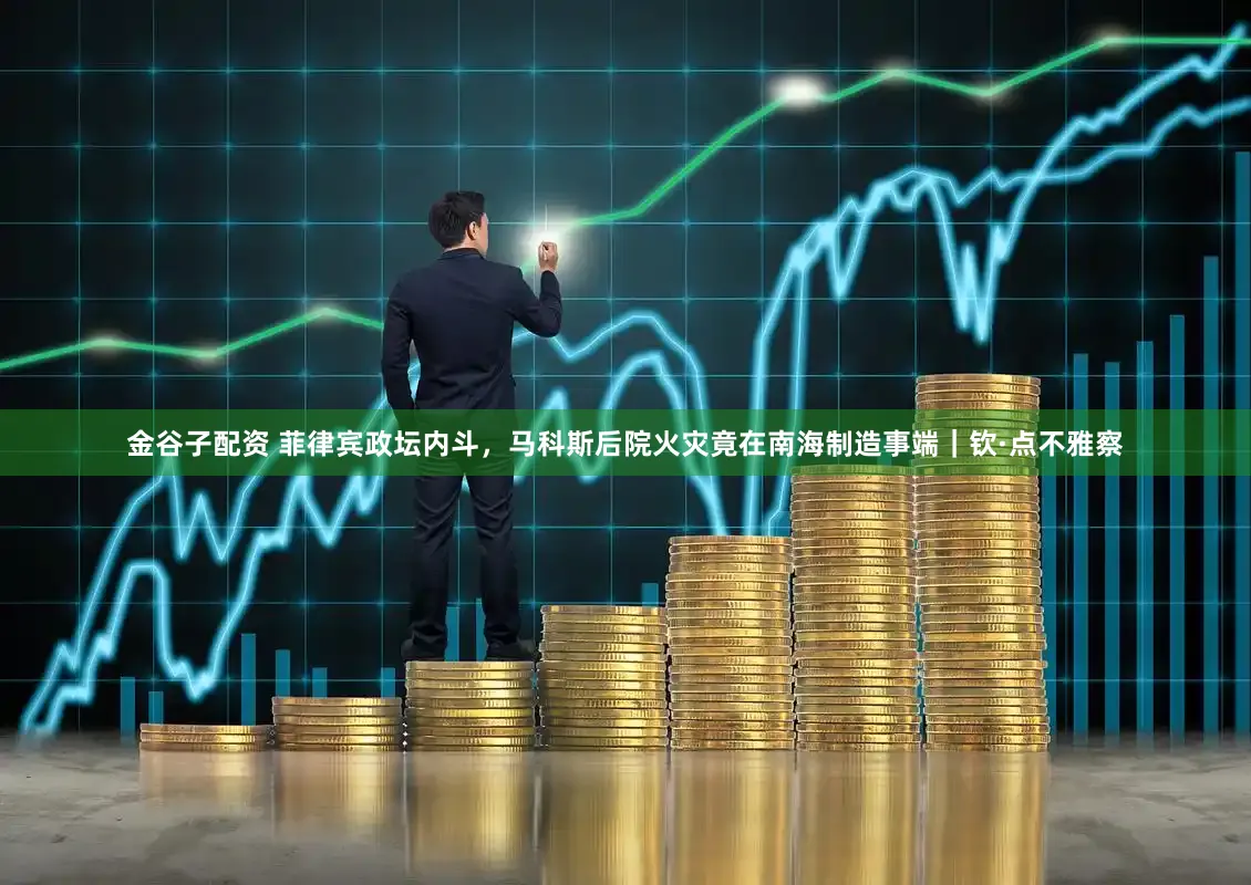 金谷子配资 菲律宾政坛内斗,马科斯后院火灾竟在南海制造事端|钦·点不雅察