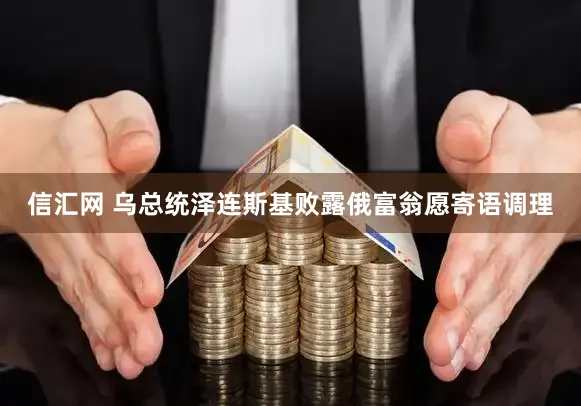 信汇网 乌总统泽连斯基败露俄富翁愿寄语调理