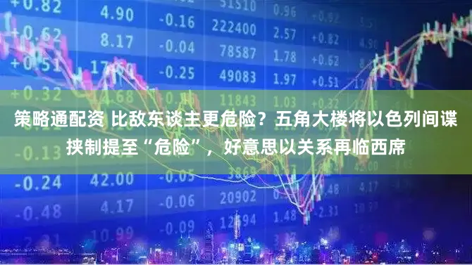 策略通配资 比敌东谈主更危险？五角大楼将以色列间谍挟制提至“危险”，好意思以关系再临西席
