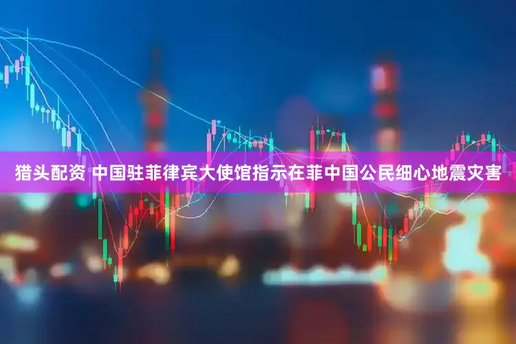 猎头配资 中国驻菲律宾大使馆指示在菲中国公民细心地震灾害