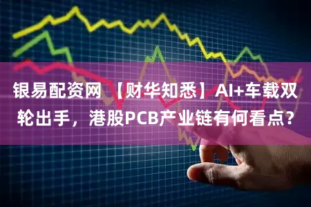 银易配资网 【财华知悉】AI+车载双轮出手，港股PCB产业链有何看点？