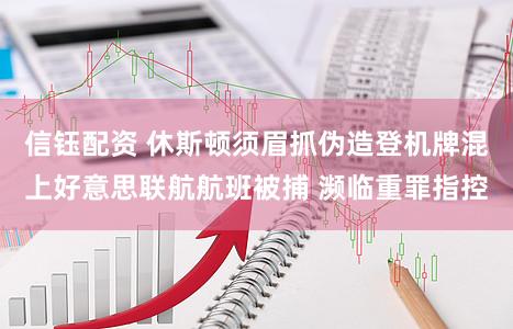 信钰配资 休斯顿须眉抓伪造登机牌混上好意思联航航班被捕 濒临重罪指控