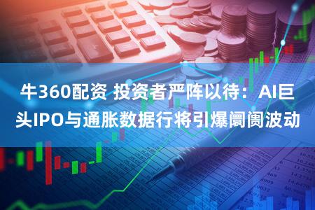 牛360配资 投资者严阵以待:AI巨头IPO与通胀数据行将引爆阛阓波动