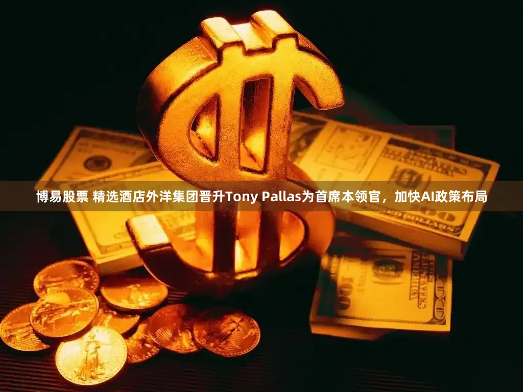 博易股票 精选酒店外洋集团晋升Tony Pallas为首席本领官，加快AI政策布局