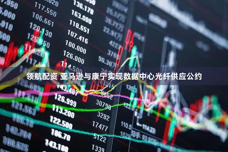领航配资 亚马逊与康宁实现数据中心光纤供应公约