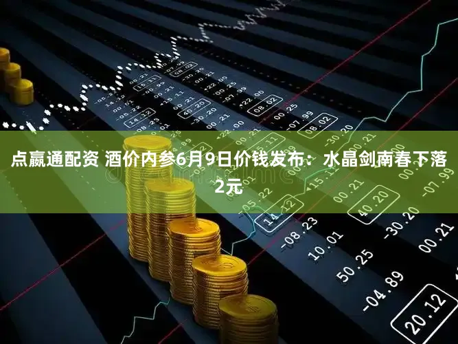 点嬴通配资 酒价内参6月9日价钱发布：水晶剑南春下落2元