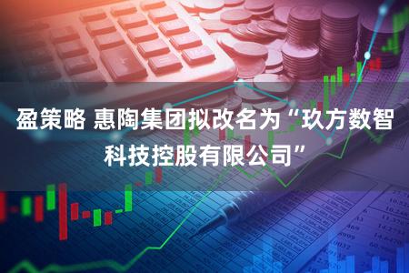 盈策略 惠陶集团拟改名为“玖方数智科技控股有限公司”