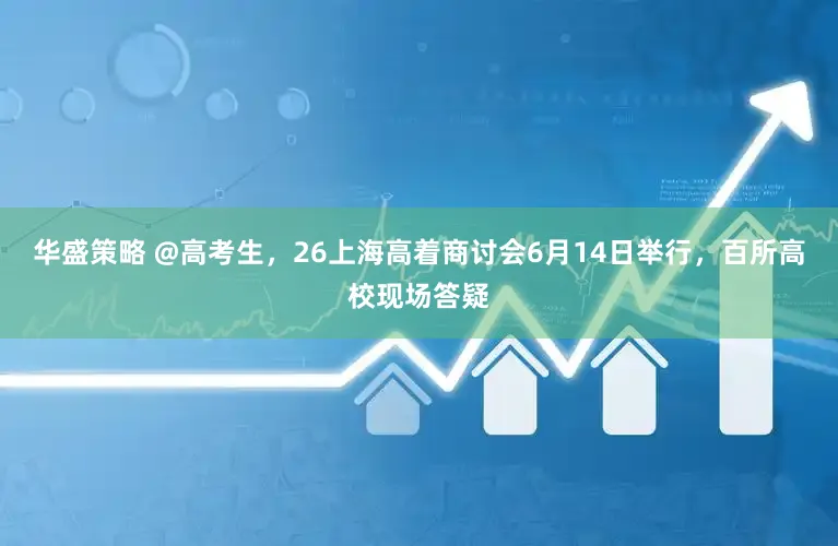 华盛策略 @高考生，26上海高着商讨会6月14日举行，百所高校现场答疑